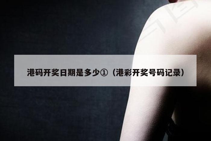 港码开奖日期是多少①（港彩开奖号码记录）