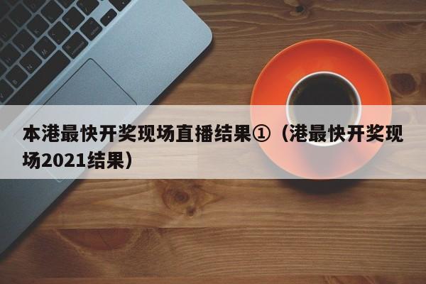 本港最快开奖现场直播结果①（港最快开奖现场2021结果）