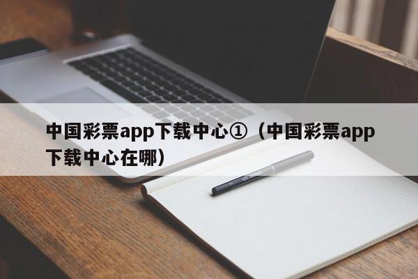 中国彩票app下载中心①（中国彩票app下载中心在哪）