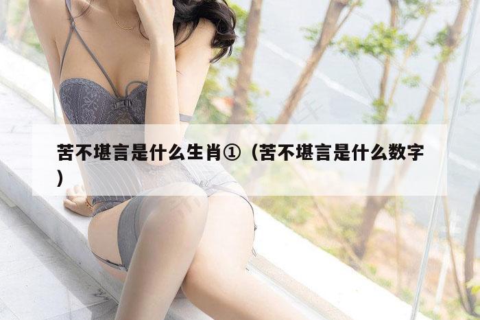 苦不堪言是什么生肖①（苦不堪言是什么数字）