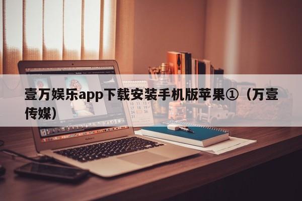 壹万娱乐app下载安装手机版苹果①（万壹传媒）
